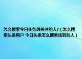 怎么搜索今日頭條想關(guān)注的人?（怎么搜索頭條用戶 今日頭條怎么搜索找到別人）