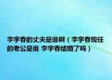 李宇春的丈夫是誰啊（李宇春現(xiàn)任的老公是誰 李宇春結(jié)婚了嗎）