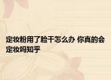定妝粉用了臉干怎么辦 你真的會定妝嗎知乎