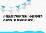 小白兔帽子編織方法（小白兔帽子怎么織可愛(ài) 你可以這樣織）
