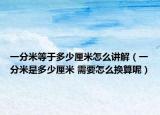 一分米等于多少厘米怎么講解（一分米是多少厘米 需要怎么換算呢）