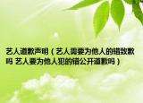 藝人道歉聲明（藝人需要為他人的錯致歉嗎 藝人要為他人犯的錯公開道歉嗎）