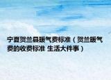 寧夏賀蘭縣暖氣費(fèi)標(biāo)準(zhǔn)（賀蘭暖氣費(fèi)的收費(fèi)標(biāo)準(zhǔn) 生活大件事）