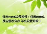 紅米note10反應(yīng)慢（紅米note1反應(yīng)慢怎么辦 怎么設(shè)置升級）