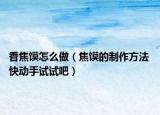 香焦饃怎么做（焦饃的制作方法 快動(dòng)手試試吧）