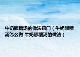 牛奶醪糟湯的做法竅門（牛奶醪糟湯怎么做 牛奶醪糟湯的做法）