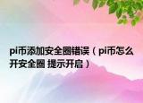 pi幣添加安全圈錯(cuò)誤（pi幣怎么開安全圈 提示開啟）