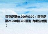 雷克薩斯es200與300（雷克薩斯es200和300區(qū)別 有哪些差別）