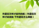 炸蘑菇怎樣才能炸的脆（炸蘑菇怎樣才能更脆 干炸蘑菇怎么做脆）