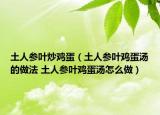 土人參葉炒雞蛋（土人參葉雞蛋湯的做法 土人參葉雞蛋湯怎么做）