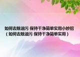 如何去除油污 保持干凈簡單實用小妙招（如何去除油污 保持干凈簡單實用）