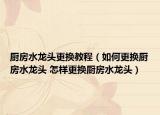 廚房水龍頭更換教程（如何更換廚房水龍頭 怎樣更換廚房水龍頭）