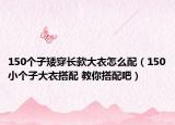 150個(gè)子矮穿長(zhǎng)款大衣怎么配（150小個(gè)子大衣搭配 教你搭配吧）