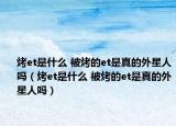 烤et是什么 被烤的et是真的外星人嗎（烤et是什么 被烤的et是真的外星人嗎）