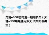 奔馳e300l蓄電池一般用多久（奔馳e300電瓶能用多久 汽車知識講堂）