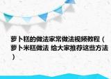 蘿卜糕的做法家常做法視頻教程（蘿卜米糕做法 給大家推薦這些方法）