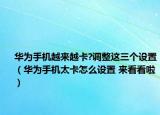 華為手機越來越卡?調整這三個設置（華為手機太卡怎么設置 來看看啦）
