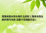 用淘米的水洗頭有什么好處（淘米水洗頭的作用與功效 這是個(gè)實(shí)用的方法）