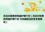 蘇泊爾跟美的電磁爐哪個好（蘇泊爾和美的電磁爐哪個好 不知道的話趕緊來看看吧）