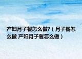 產(chǎn)婦月子餐怎么做?（月子餐怎么做 產(chǎn)婦月子餐怎么做）