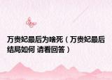 萬貴妃最后為啥死（萬貴妃最后結(jié)局如何 請(qǐng)看回答）