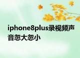 iphone8plus錄視頻聲音忽大忽小