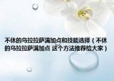 不休的烏拉拉薩滿加點(diǎn)和技能選擇（不休的烏拉拉薩滿加點(diǎn) 這個(gè)方法推薦給大家）