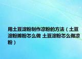 用土豆淀粉制作涼粉的方法（土豆淀粉攤粉怎么做 土豆淀粉怎么做涼粉）