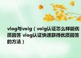 vlog與volg（volg認(rèn)證怎么樣能優(yōu)質(zhì)回答 vlog認(rèn)證快速獲得優(yōu)質(zhì)回答的方法）