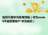 如何不用華為賬號(hào)登陸（華為mate9不能登錄賬戶 華為知識(shí)）
