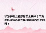 華為手機上的浮標怎么關(guān)掉（華為手機浮標怎么去掉 你知道怎么關(guān)閉嗎）