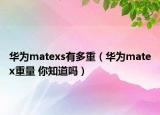 華為matexs有多重（華為matex重量 你知道嗎）