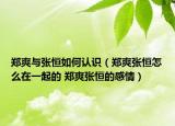 鄭爽與張恒如何認(rèn)識（鄭爽張恒怎么在一起的 鄭爽張恒的感情）