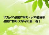 華為p30是國產(chǎn)屏嗎（p30的屏幕是國產(chǎn)的嗎 大家可以看一看）