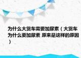 為什么大貨車需要加尿素（大貨車為什么要加尿素 原來是這樣的原因）