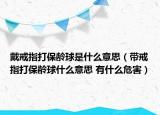 戴戒指打保齡球是什么意思（帶戒指打保齡球什么意思 有什么危害）