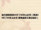 城市道路限速30開(kāi)了60怎么處罰（限速30開(kāi)了60怎么處罰 看看最新交通法規(guī)定）