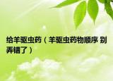 給羊驅(qū)蟲(chóng)藥（羊驅(qū)蟲(chóng)藥物順序 別弄錯(cuò)了）