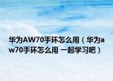 華為AW70手環(huán)怎么用（華為aw70手環(huán)怎么用 一起學(xué)習(xí)吧）