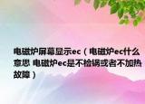 電磁爐屏幕顯示ec（電磁爐ec什么意思 電磁爐ec是不檢鍋或者不加熱故障）