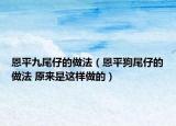 恩平九尾仔的做法（恩平狗尾仔的做法 原來是這樣做的）