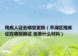 殘疾人證去哪里更換（亭湖區(qū)殘疾證在哪里換證 需要什么材料）