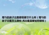 贈(zèng)與的房子出售都需要交什么稅（贈(zèng)與的房子出售怎么繳稅 再出售需要如何繳稅）