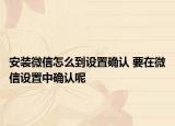 安裝微信怎么到設置確認 要在微信設置中確認呢