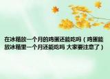 在冰箱放一個(gè)月的雞蛋還能吃嗎（雞蛋能放冰箱里一個(gè)月還能吃嗎 大家要注意了）