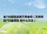 金750項(xiàng)鏈?zhǔn)菍儆邳S金嗎（怎樣辨別750金項(xiàng)鏈 有什么方法）