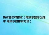 熱水器怎樣排水（電熱水器怎么排水 電熱水器排水方法）