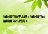 特比萘芬溶于水嗎（特比萘芬的溶解度 怎么提高）