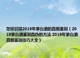 怎樣識別2019年茅臺酒的真假鑒別（2019茅臺酒鑒別真?zhèn)蔚姆椒?2019年茅臺酒真假鑒別技巧大全）