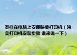 怎樣在電腦上安裝映美打印機（映美打印機安裝步驟 誰來說一下）